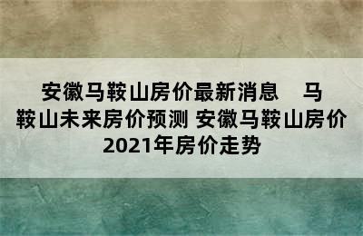 安徽马鞍山房价最新消息    马鞍山未来房价预测 安徽马鞍山房价2021年房价走势